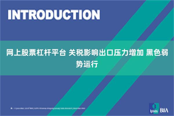 网上股票杠杆平台 关税影响出口压力增加 黑色弱势运行