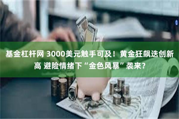 基金杠杆网 3000美元触手可及！黄金狂飙迭创新高 避险情绪下“金色风暴”袭来？