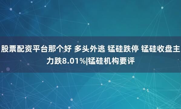 股票配资平台那个好 多头外逃 锰硅跌停 锰硅收盘主力跌8.01%|锰硅机构要评