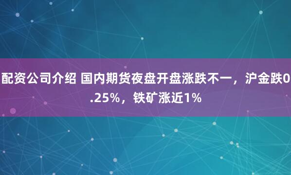 配资公司介绍 国内期货夜盘开盘涨跌不一，沪金跌0.25%，铁矿涨近1%