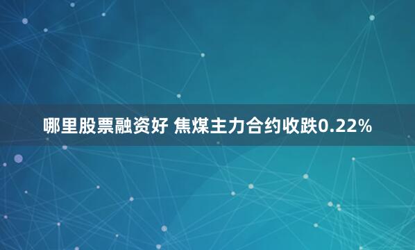 哪里股票融资好 焦煤主力合约收跌0.22%