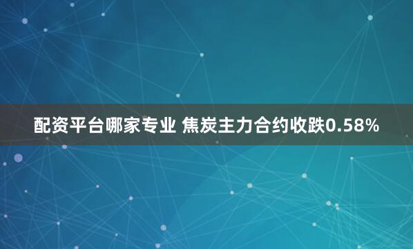 配资平台哪家专业 焦炭主力合约收跌0.58%