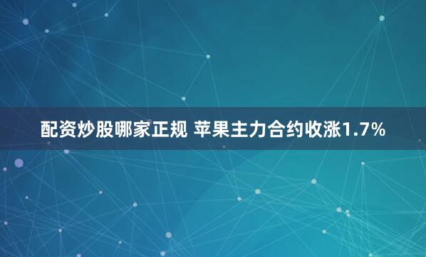 配资炒股哪家正规 苹果主力合约收涨1.7%