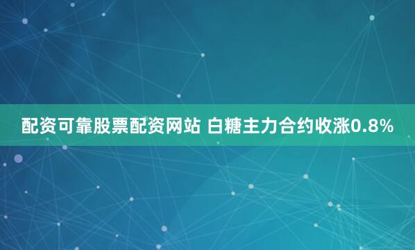 配资可靠股票配资网站 白糖主力合约收涨0.8%