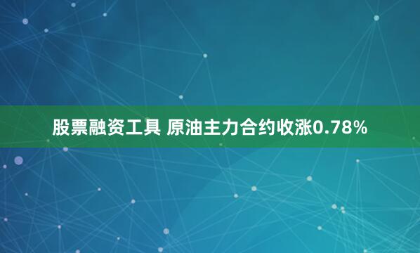 股票融资工具 原油主力合约收涨0.78%