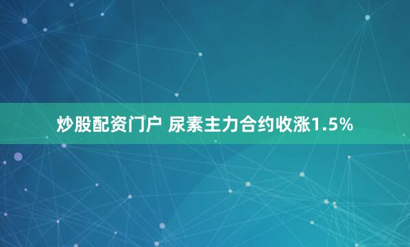 炒股配资门户 尿素主力合约收涨1.5%