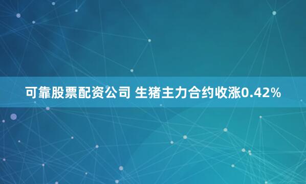 可靠股票配资公司 生猪主力合约收涨0.42%