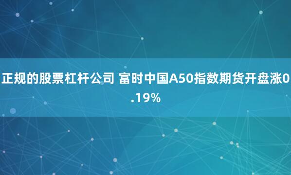 正规的股票杠杆公司 富时中国A50指数期货开盘涨0.19%