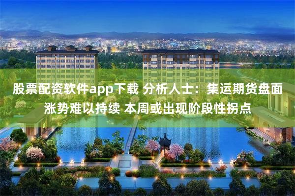 股票配资软件app下载 分析人士：集运期货盘面涨势难以持续 本周或出现阶段性拐点