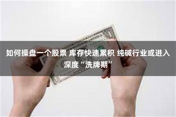 如何操盘一个股票 库存快速累积 纯碱行业或进入深度“洗牌期”