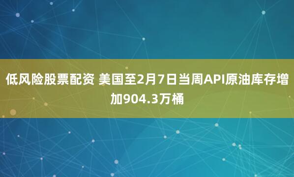 低风险股票配资 美国至2月7日当周API原油库存增加904.3万桶