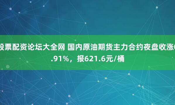 股票配资论坛大全网 国内原油期货主力合约夜盘收涨0.91%，报621.6元/桶