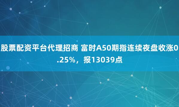 股票配资平台代理招商 富时A50期指连续夜盘收涨0.25%，报13039点