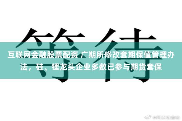 互联网金融股票配资 广期所修改套期保值管理办法，硅、锂龙头企