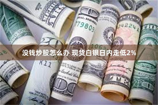 没钱炒股怎么办 现货白银日内走低2%