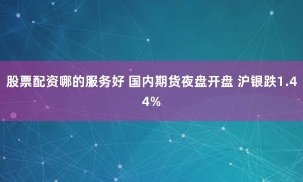 股票配资哪的服务好 国内期货夜盘开盘 沪银跌1.44%