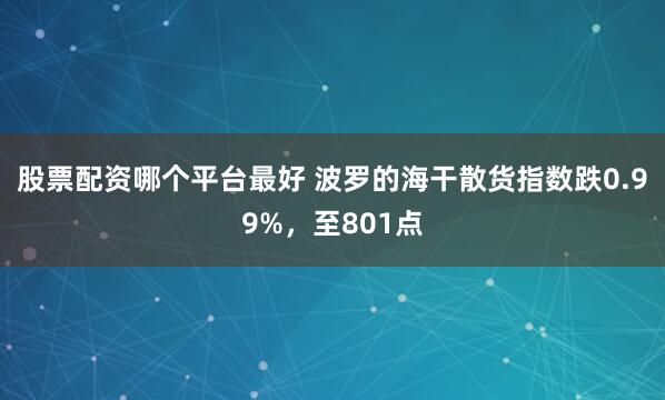 股票配资哪个平台最好 波罗的海干散货指数跌0.99%，至80