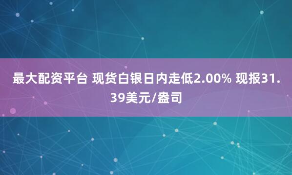 最大配资平台 现货白银日内走低2.00% 现报31.39美元