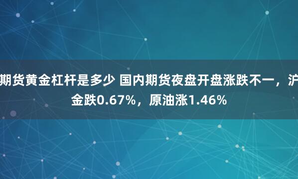 期货黄金杠杆是多少 国内期货夜盘开盘涨跌不一，沪金跌0.67