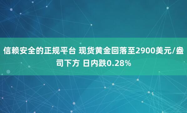 信赖安全的正规平台 现货黄金回落至2900美元/盎司下方 日