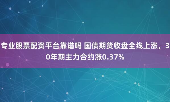 专业股票配资平台靠谱吗 国债期货收盘全线上涨，30年期主力合约涨0.37%