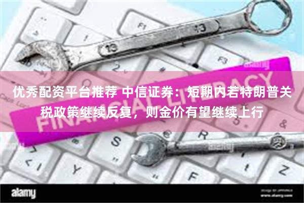 优秀配资平台推荐 中信证券：短期内若特朗普关税政策继续反复，则金价有望继续上行