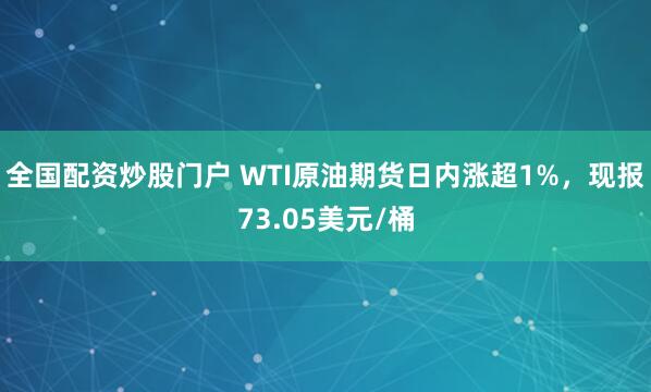 全国配资炒股门户 WTI原油期货日内涨超1%，现报73.05美元/桶