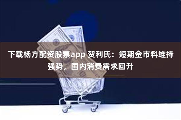 下载杨方配资股票app 贺利氏：短期金市料维持强势，国内消费需求回升