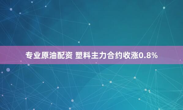 专业原油配资 塑料主力合约收涨0.8%