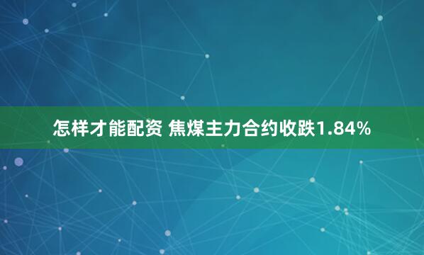 怎样才能配资 焦煤主力合约收跌1.84%