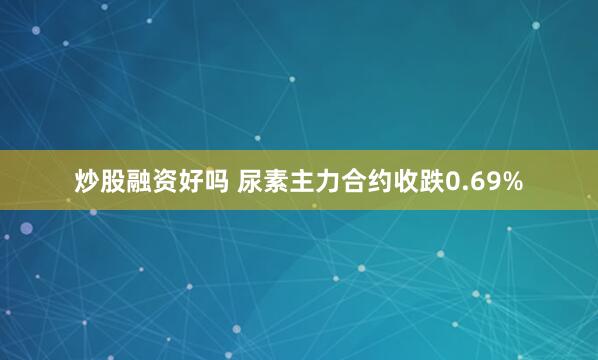 炒股融资好吗 尿素主力合约收跌0.69%