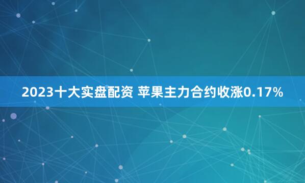 2023十大实盘配资 苹果主力合约收涨0.17%