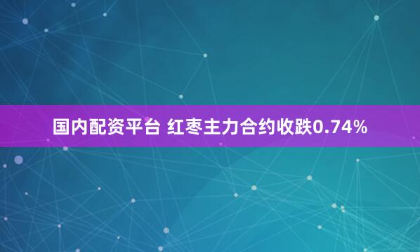 国内配资平台 红枣主力合约收跌0.74%