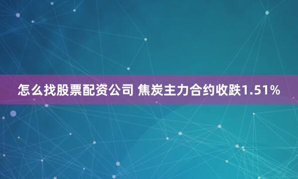 怎么找股票配资公司 焦炭主力合约收跌1.51%