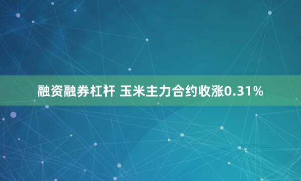 融资融券杠杆 玉米主力合约收涨0.31%