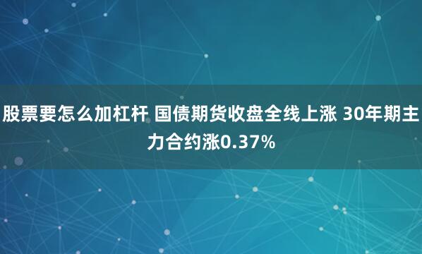 股票要怎么加杠杆 国债期货收盘全线上涨 30年期主力合约涨0.37%