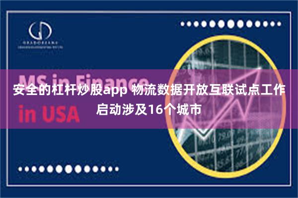 安全的杠杆炒股app 物流数据开放互联试点工作启动涉及16个城市