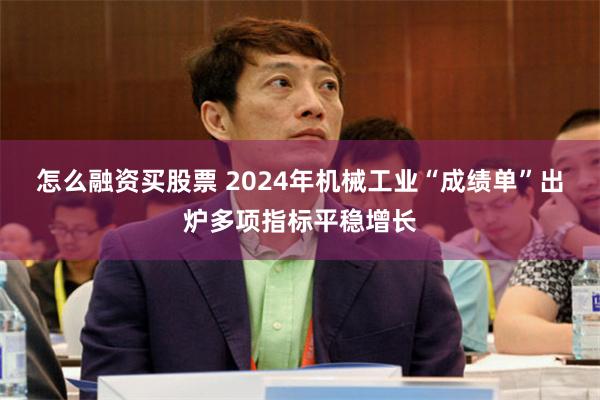 怎么融资买股票 2024年机械工业“成绩单”出炉多项指标平稳增长