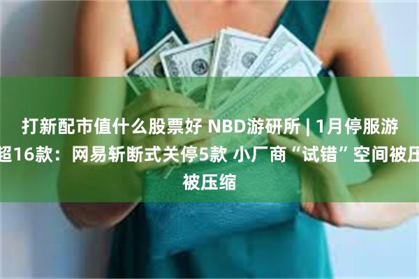 打新配市值什么股票好 NBD游研所 | 1月停服游戏超16款