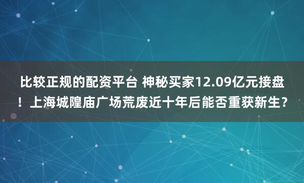 比较正规的配资平台 神秘买家12.09亿元接盘！上海城隍庙广