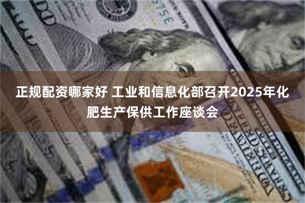 正规配资哪家好 工业和信息化部召开2025年化肥生产保供工作座谈会