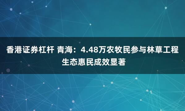 香港证券杠杆 青海：4.48万农牧民参与林草工程 生态惠民成效显著