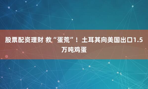 股票配资理财 救“蛋荒”！土耳其向美国出口1.5万吨鸡蛋