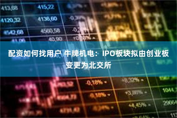 配资如何找用户 牛牌机电：IPO板块拟由创业板变更为北交所