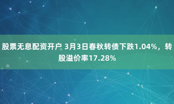 股票无息配资开户 3月3日春秋转债下跌1.04%，转股溢价率