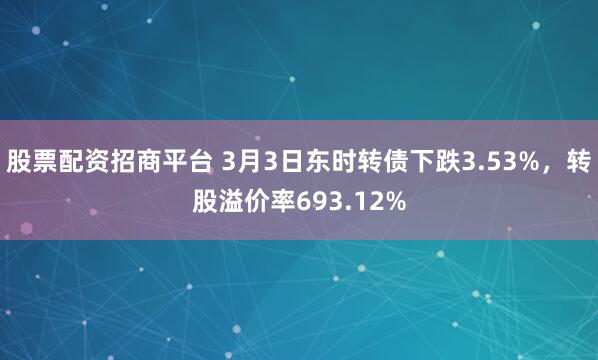 股票配资招商平台 3月3日东时转债下跌3.53%，转股溢价率693.12%