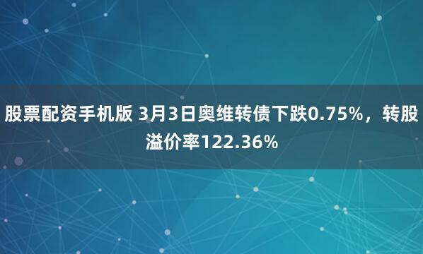 股票配资手机版 3月3日奥维转债下跌0.75%，转股溢价率1