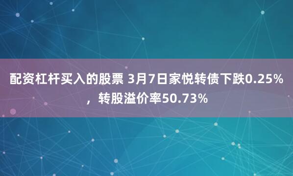 配资杠杆买入的股票 3月7日家悦转债下跌0.25%，转股溢价率50.73%