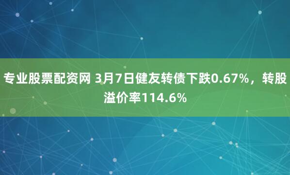 专业股票配资网 3月7日健友转债下跌0.67%，转股溢价率114.6%