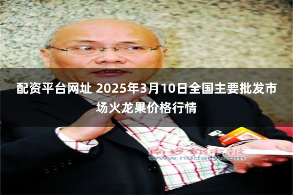 配资平台网址 2025年3月10日全国主要批发市场火龙果价格